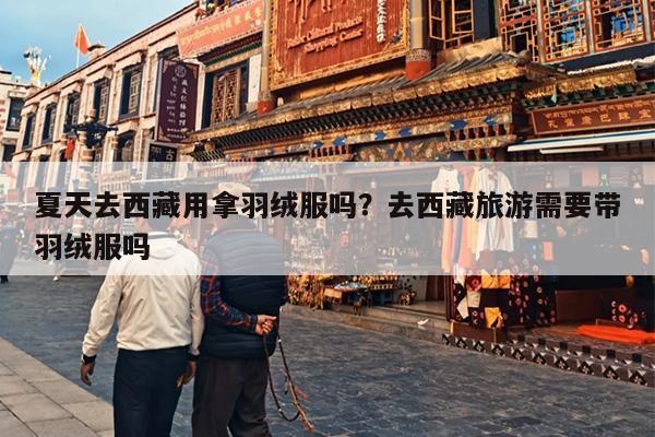 夏天去西藏用拿羽绒服吗？去西藏旅游需要带羽绒服吗