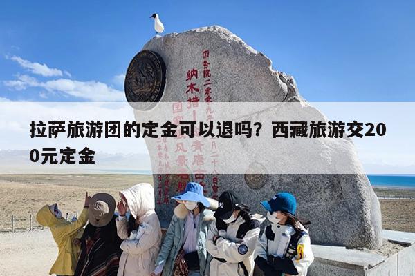 拉萨旅游团的定金可以退吗？西藏旅游交200元定金