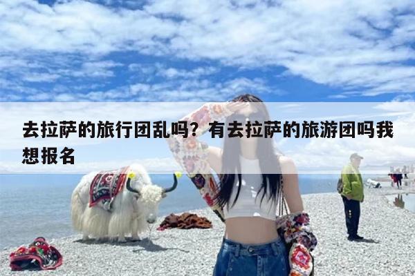 去拉萨的旅行团乱吗？有去拉萨的旅游团吗我想报名