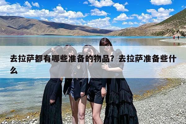 去拉萨都有哪些准备的物品？去拉萨准备些什么