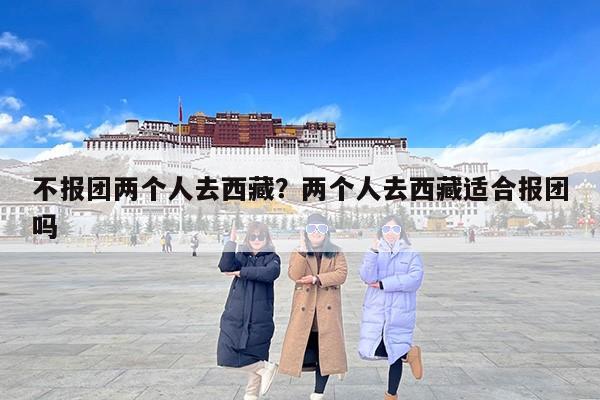 不报团两个人去西藏？两个人去西藏适合报团吗