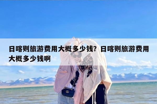 日喀则旅游费用大概多少钱？日喀则旅游费用大概多少钱啊