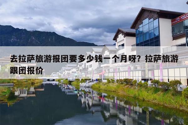 去拉萨旅游报团要多少钱一个月呀？拉萨旅游跟团报价