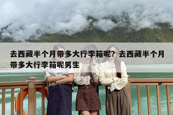 去西藏半个月带多大行李箱呢？去西藏半个月带多大行李箱呢男生