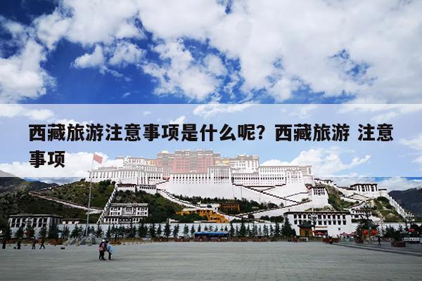 西藏旅游注意事项是什么呢？西藏旅游 注意事项