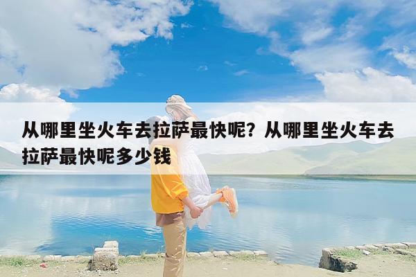 从哪里坐火车去拉萨最快呢？从哪里坐火车去拉萨最快呢多少钱