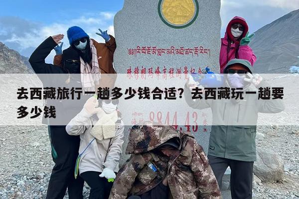 去西藏旅行一趟多少钱合适？去西藏玩一趟要多少钱