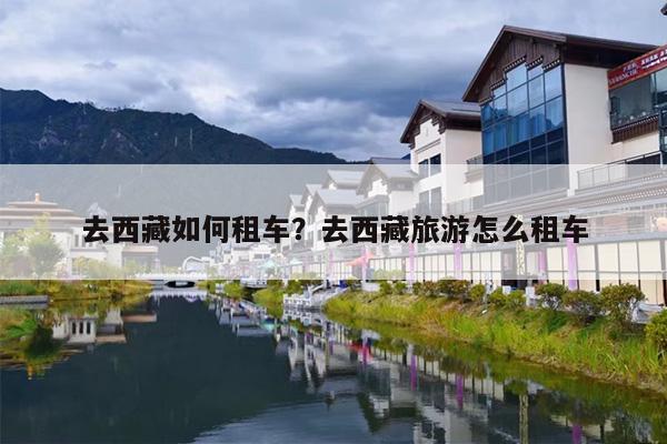 去西藏如何租车？去西藏旅游怎么租车