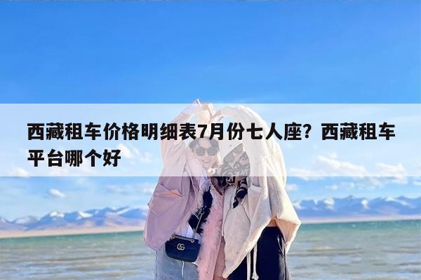 西藏租车价格明细表7月份七人座？西藏租车平台哪个好