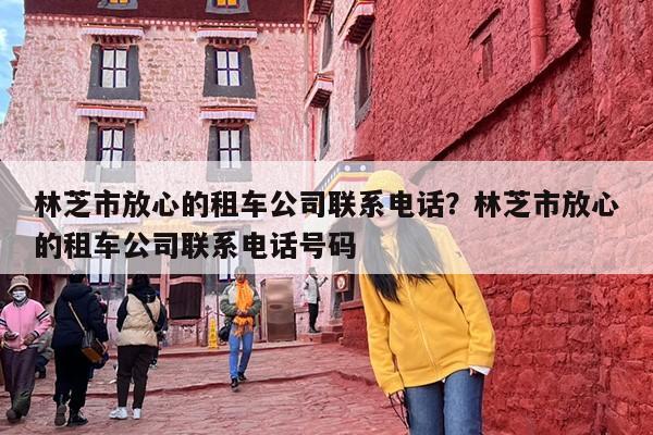林芝市放心的租车公司联系电话？林芝市放心的租车公司联系电话号码