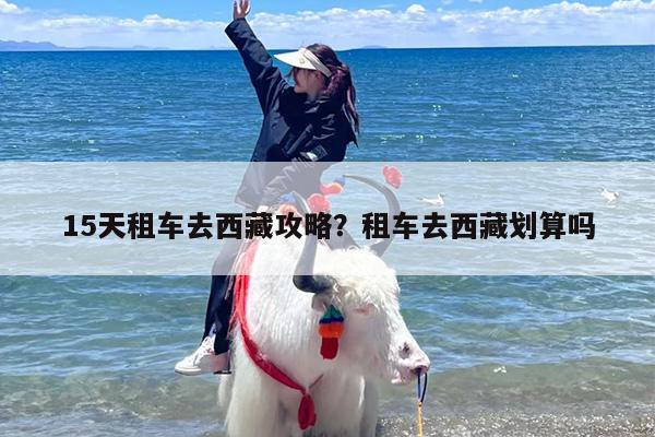 15天租车去西藏攻略？租车去西藏划算吗