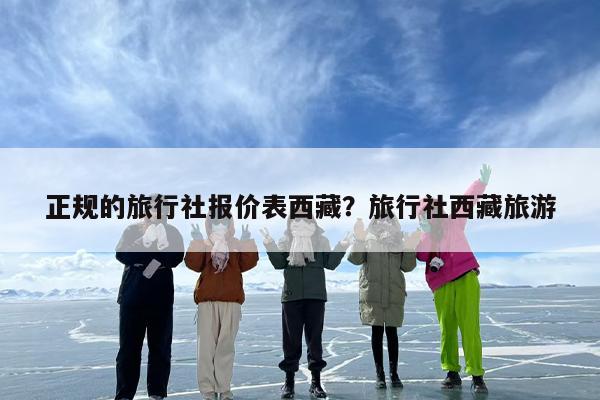 正规的旅行社报价表西藏？旅行社西藏旅游