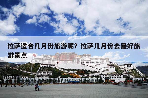 拉萨适合几月份旅游呢？拉萨几月份去最好旅游景点