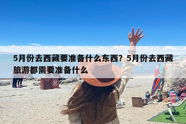 5月份去西藏要准备什么东西？5月份去西藏旅游都需要准备什么