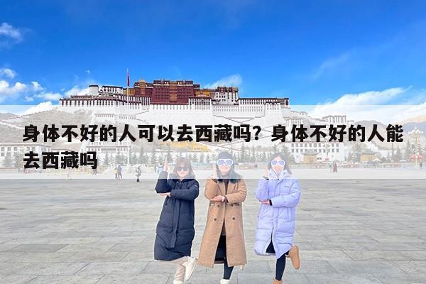 身体不好的人可以去西藏吗？身体不好的人能去西藏吗