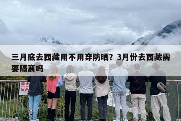 三月底去西藏用不用穿防晒？3月份去西藏需要隔离吗