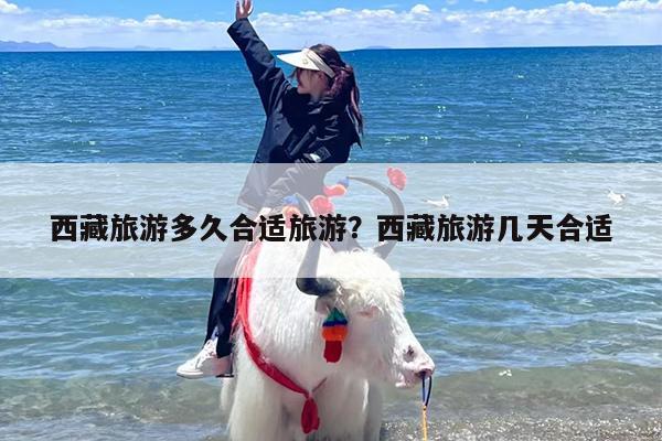 西藏旅游多久合适旅游？西藏旅游几天合适