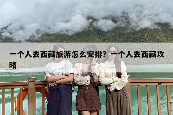 一个人去西藏旅游怎么安排？一个人去西藏攻略
