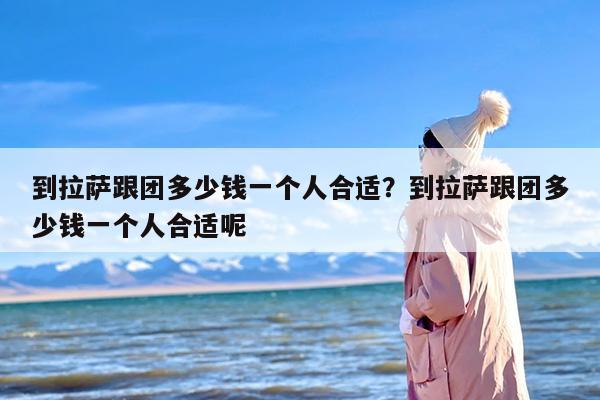 到拉萨跟团多少钱一个人合适？到拉萨跟团多少钱一个人合适呢