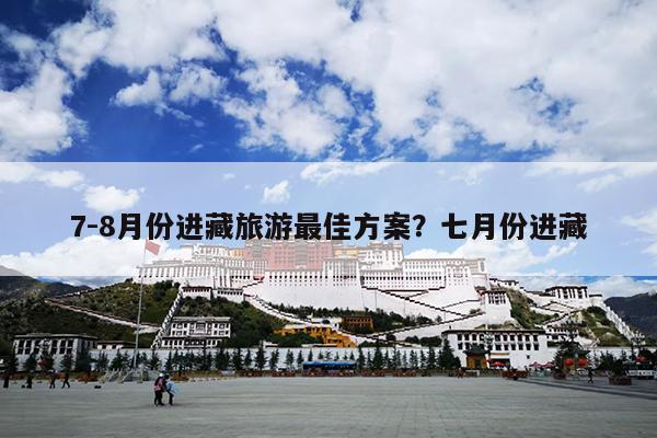 7-8月份进藏旅游最佳方案？七月份进藏
