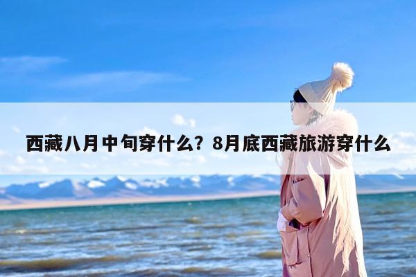 西藏八月中旬穿什么？8月底西藏旅游穿什么