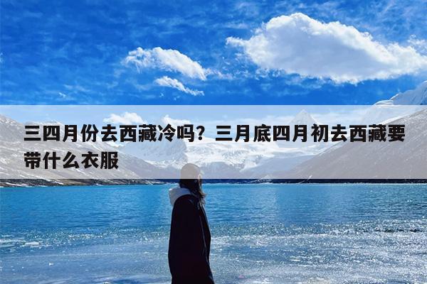 三四月份去西藏冷吗？三月底四月初去西藏要带什么衣服