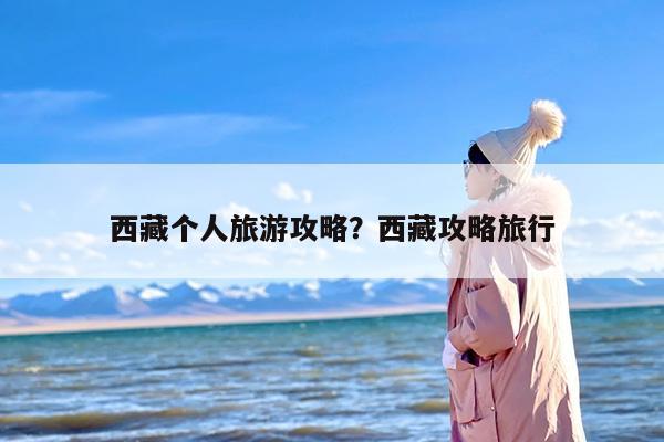 西藏个人旅游攻略？西藏攻略旅行