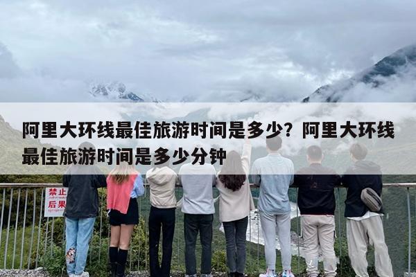 阿里大环线最佳旅游时间是多少？阿里大环线最佳旅游时间是多少分钟