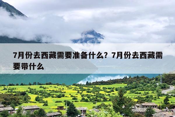 7月份去西藏需要准备什么？7月份去西藏需要带什么