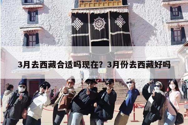 3月去西藏合适吗现在？3月份去西藏好吗