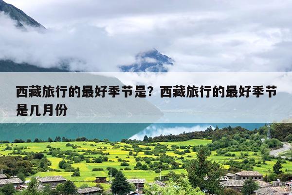 西藏旅行的最好季节是？西藏旅行的最好季节是几月份