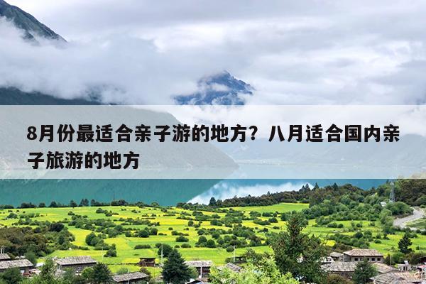 8月份最适合亲子游的地方？八月适合国内亲子旅游的地方