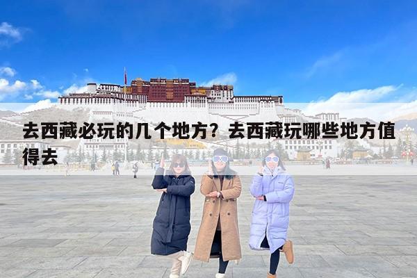 去西藏必玩的几个地方？去西藏玩哪些地方值得去
