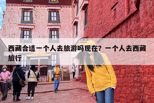 西藏合适一个人去旅游吗现在？一个人去西藏旅行