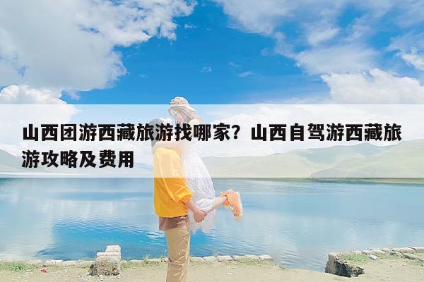 山西团游西藏旅游找哪家？山西自驾游西藏旅游攻略及费用