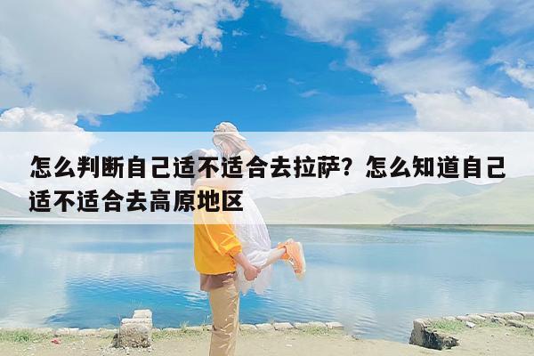 怎么判断自己适不适合去拉萨？怎么知道自己适不适合去高原地区