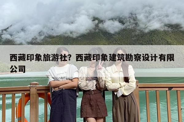 西藏印象旅游社？西藏印象建筑勘察设计有限公司
