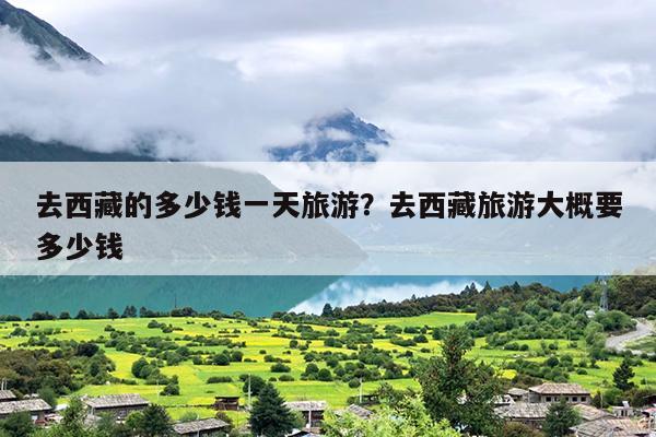 去西藏的多少钱一天旅游？去西藏旅游大概要多少钱