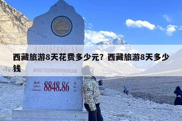 西藏旅游8天花费多少元？西藏旅游8天多少钱