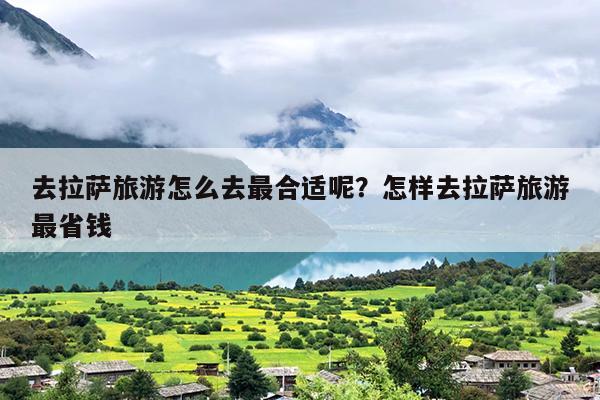 去拉萨旅游怎么去最合适呢？怎样去拉萨旅游最省钱
