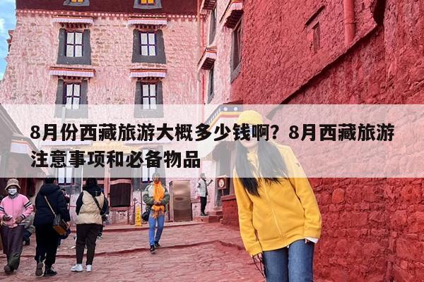 8月份西藏旅游大概多少钱啊？8月西藏旅游注意事项和必备物品