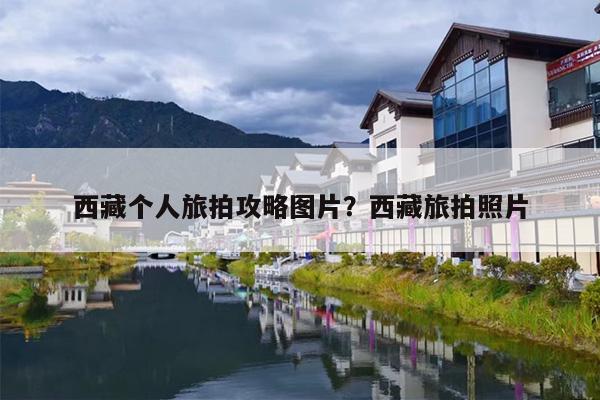 西藏个人旅拍攻略图片？西藏旅拍照片