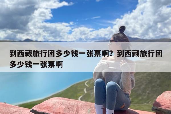 到西藏旅行团多少钱一张票啊？到西藏旅行团多少钱一张票啊