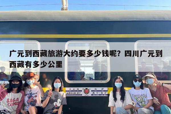 广元到西藏旅游大约要多少钱呢？四川广元到西藏有多少公里