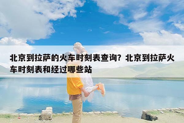 北京到拉萨的火车时刻表查询？北京到拉萨火车时刻表和经过哪些站