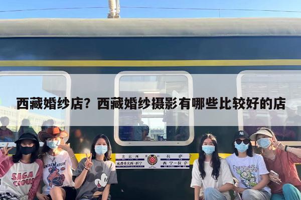 西藏婚纱店？西藏婚纱摄影有哪些比较好的店