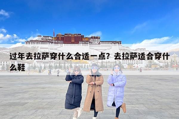过年去拉萨穿什么合适一点？去拉萨适合穿什么鞋