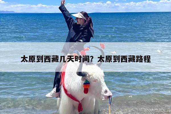 太原到西藏几天时间？太原到西藏路程