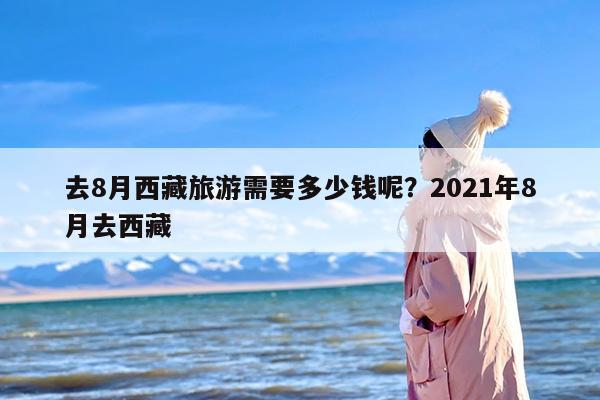 去8月西藏旅游需要多少钱呢？2021年8月去西藏