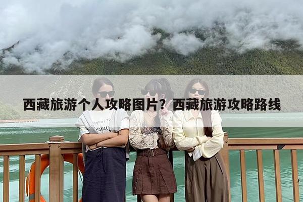 西藏旅游个人攻略图片？西藏旅游攻略路线